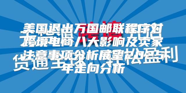 美国退出万国邮联程序对跨境电商八大影响及卖家注意事项分析展望2025年走向分析
