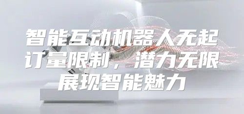 智能互动机器人无起订量限制，潜力无限展现智能魅力