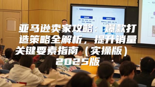 亚马逊卖家攻略：爆款打造策略全解析，提升销量关键要素指南实操版 2025版