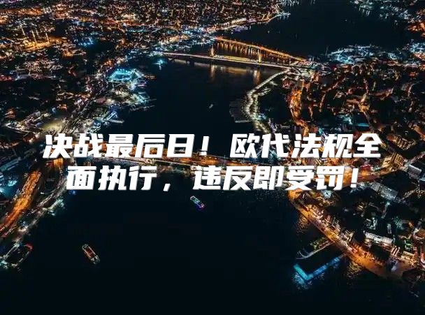决战最后日！欧代法规全面执行，违反即受罚！