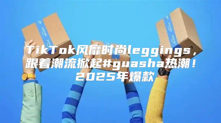 TikTok风靡时尚leggings，跟着潮流掀起#guasha热潮！ 2025年爆款