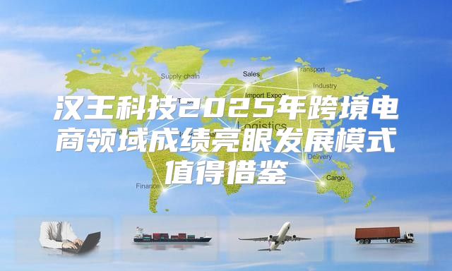 汉王科技2025年跨境电商领域成绩亮眼发展模式值得借鉴