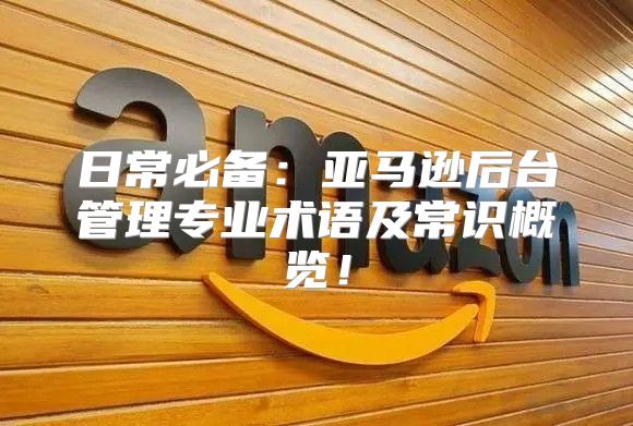 日常必备：亚马逊后台管理专业术语及常识概览！