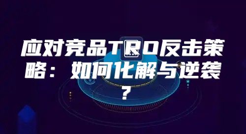 应对竞品TRO反击策略：如何化解与逆袭？