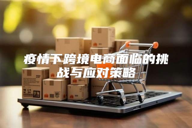 疫情下跨境电商面临的挑战与应对策略