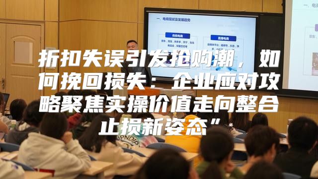 折扣失误引发抢购潮，如何挽回损失：企业应对攻略聚焦实操价值走向整合止损新姿态”