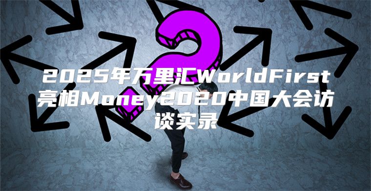 2025年万里汇WorldFirst亮相Money2020中国大会访谈实录
