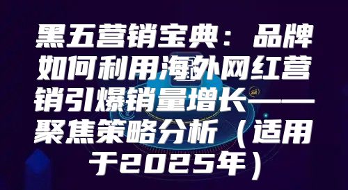 黑五营销宝典：品牌如何利用海外网红营销引爆销量增长——聚焦策略分析适用于2025年