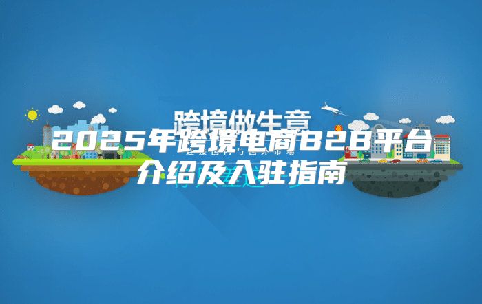 2025年跨境电商B2B平台介绍及入驻指南