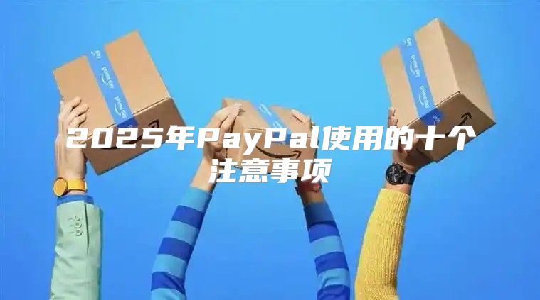 2025年PayPal使用的十个注意事项