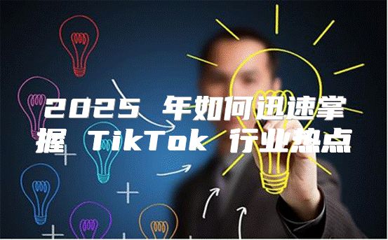 2025 年如何迅速掌握 TikTok 行业热点