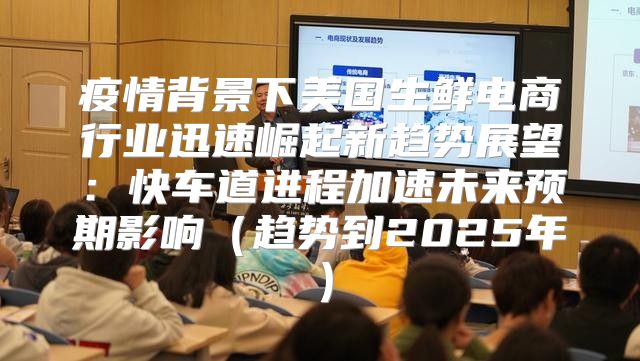 疫情背景下美国生鲜电商行业迅速崛起新趋势展望：快车道进程加速未来预期影响趋势到2025年