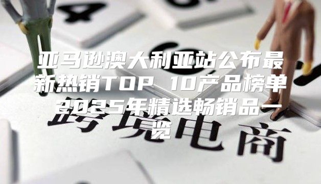亚马逊澳大利亚站公布最新热销TOP 10产品榜单 2025年精选畅销品一览