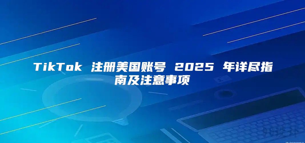 TikTok 注册美国账号 2025 年详尽指南及注意事项