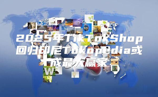2025年TikTokShop回归印尼Tokopedia或成最大赢家