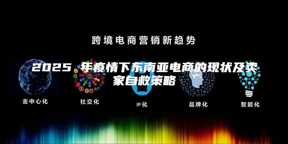 2025 年疫情下东南亚电商的现状及卖家自救策略