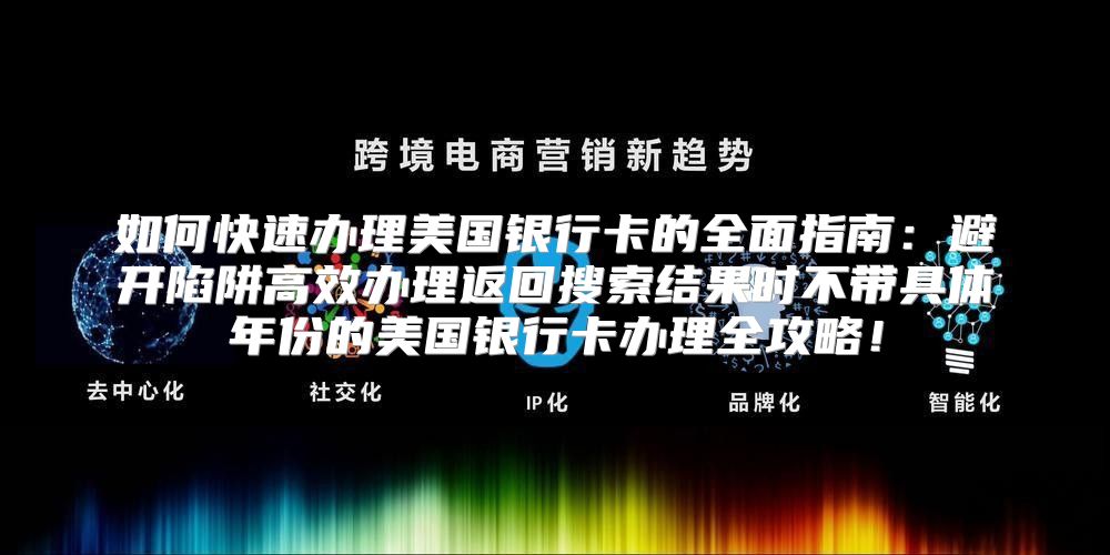 如何快速办理美国银行卡的全面指南：避开陷阱高效办理返回搜索结果时不带具体年份的美国银行卡办理全攻略！