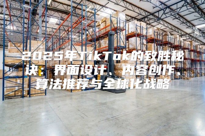 2025年TikTok的致胜秘诀：界面设计、内容创作、算法推荐与全球化战略