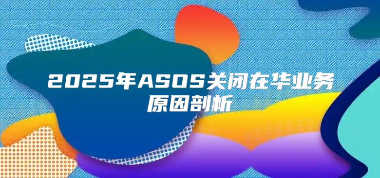 2025年ASOS关闭在华业务原因剖析