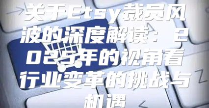 关于Etsy裁员风波的深度解读：2025年的视角看行业变革的挑战与机遇