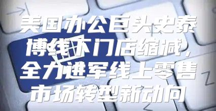 美国办公巨头史泰博线下门店缩减，全力进军线上零售市场转型新动向