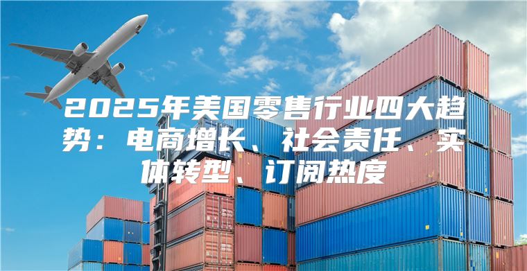 2025年美国零售行业四大趋势：电商增长、社会责任、实体转型、订阅热度