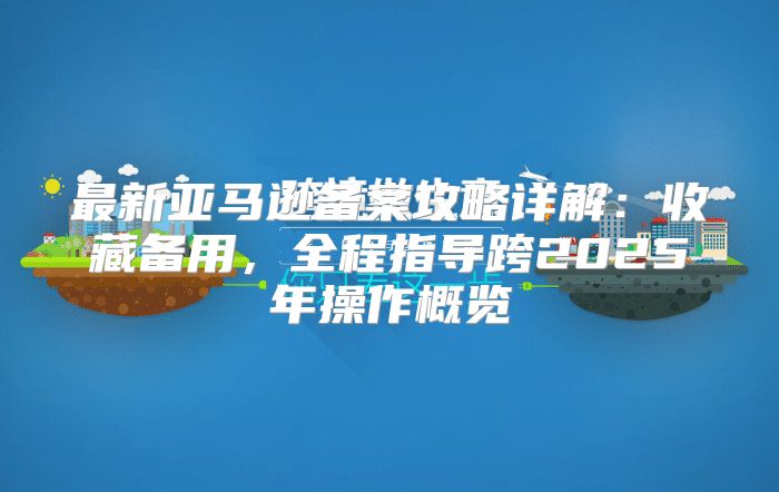 最新亚马逊备案攻略详解：收藏备用，全程指导跨2025年操作概览
