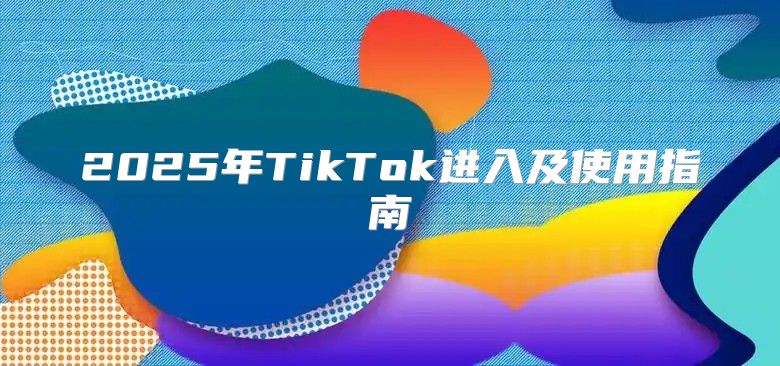 2025年TikTok进入及使用指南