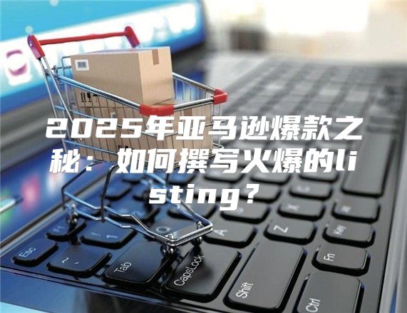 2025年亚马逊爆款之秘：如何撰写火爆的listing？