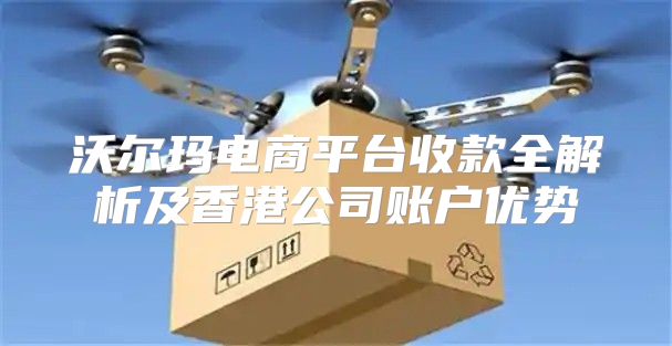 沃尔玛电商平台收款全解析及香港公司账户优势