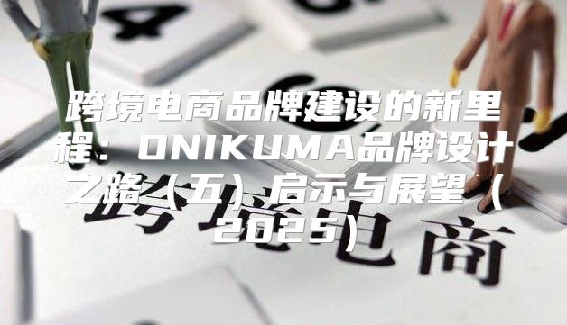 跨境电商品牌建设的新里程：ONIKUMA品牌设计之路五启示与展望2025
