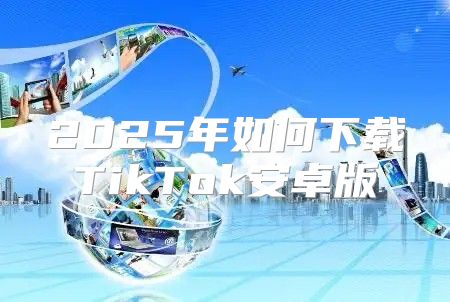 2025年如何下载TikTok安卓版