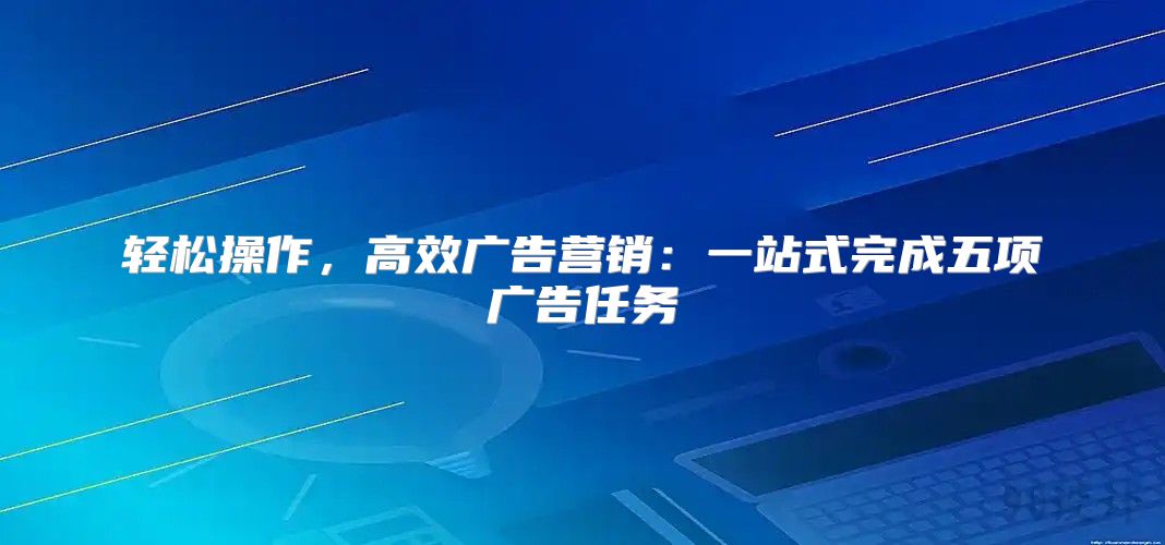 轻松操作，高效广告营销：一站式完成五项广告任务