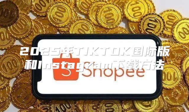 2025年TIKTOK国际版和Instagram下载方法