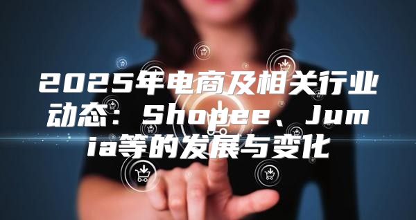 2025年电商及相关行业动态：Shopee、Jumia等的发展与变化