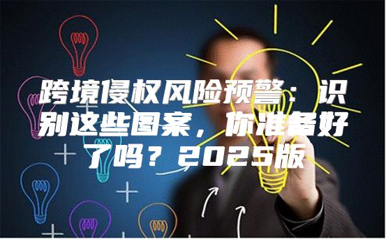 跨境侵权风险预警：识别这些图案，你准备好了吗？2025版
