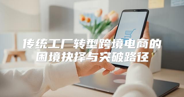 传统工厂转型跨境电商的困境抉择与突破路径