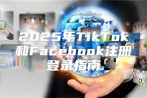 2025年TikTok和Facebook注册登录指南