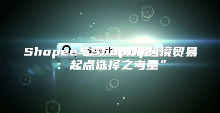 Shopee与Shopify跨境贸易：起点选择之考量”