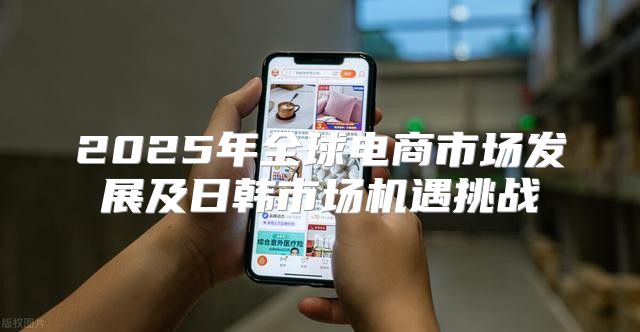 2025年全球电商市场发展及日韩市场机遇挑战