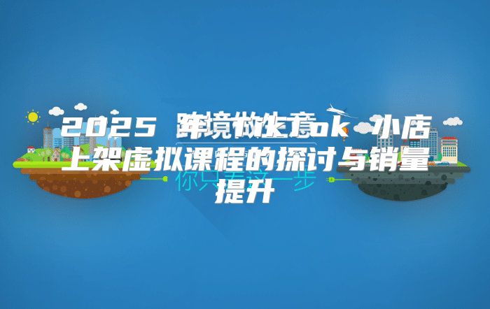 2025 年 TikTok 小店上架虚拟课程的探讨与销量提升