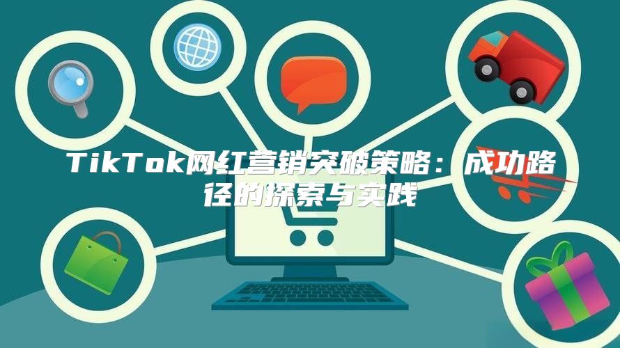 TikTok网红营销突破策略：成功路径的探索与实践