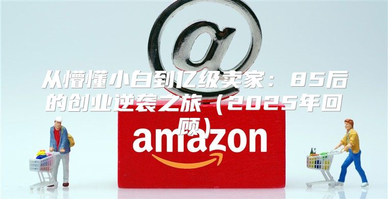 从懵懂小白到亿级卖家：85后的创业逆袭之旅2025年回顾