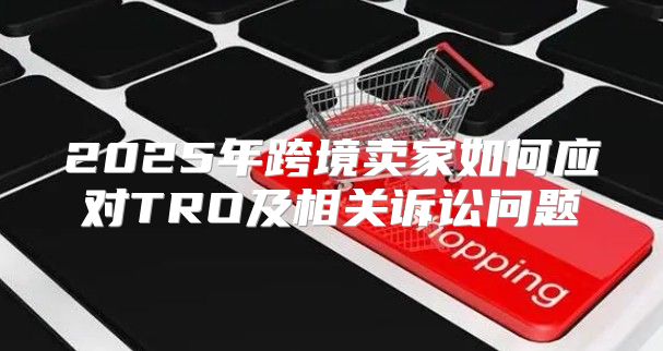2025年跨境卖家如何应对TRO及相关诉讼问题