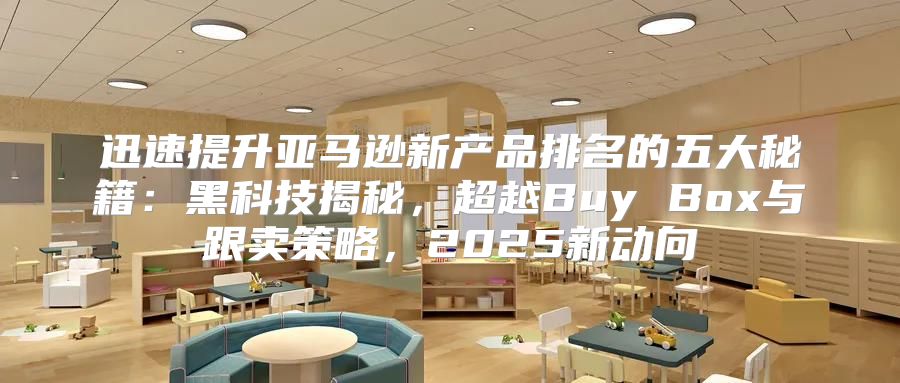 迅速提升亚马逊新产品排名的五大秘籍：黑科技揭秘，超越Buy Box与跟卖策略，2025新动向