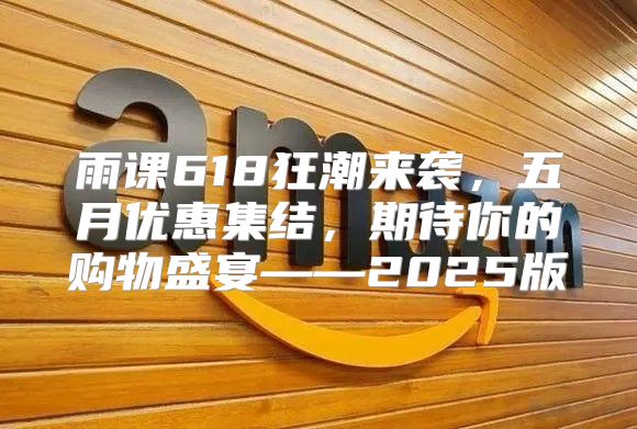雨课618狂潮来袭，五月优惠集结，期待你的购物盛宴——2025版