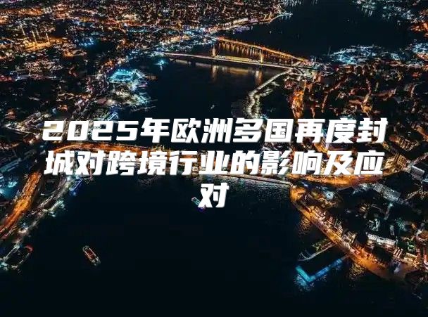 2025年欧洲多国再度封城对跨境行业的影响及应对