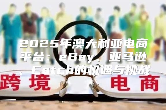 2025年澳大利亚电商平台：eBay、亚马逊、Catch的机遇与挑战