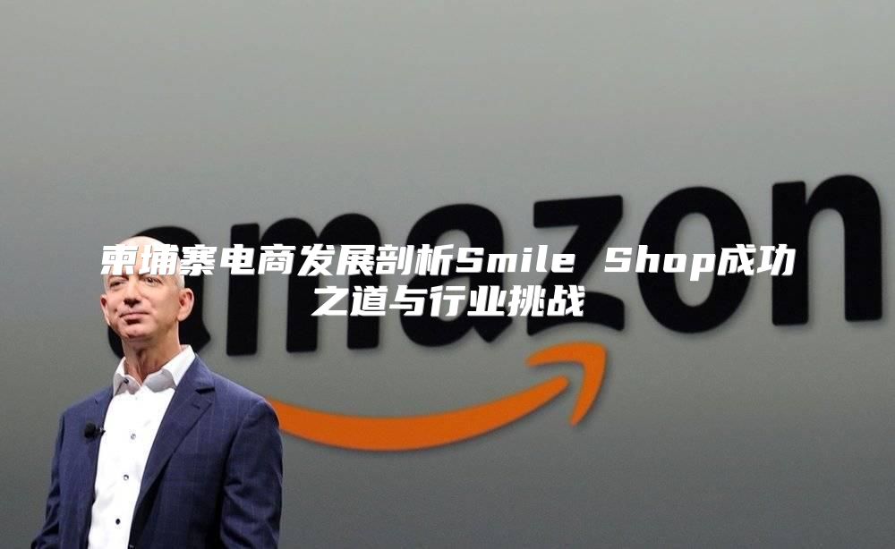 柬埔寨电商发展剖析Smile Shop成功之道与行业挑战