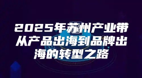 2025年苏州产业带从产品出海到品牌出海的转型之路